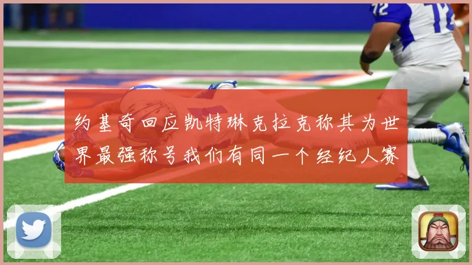 约基奇回应凯特琳克拉克称其为世界最强称号我们有同一个经纪人赛场复盘