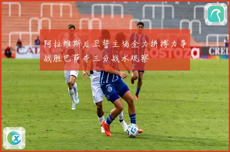 阿拉维斯后卫誓主场全力拼搏力争战胜巴萨夺三分战术观察