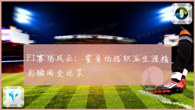 F1赛场风云：霍肯伯格职业生涯精彩瞬间全记录
