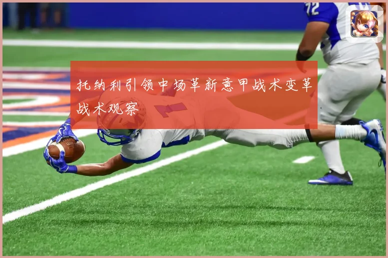 托纳利引领中场革新意甲战术变革战术观察