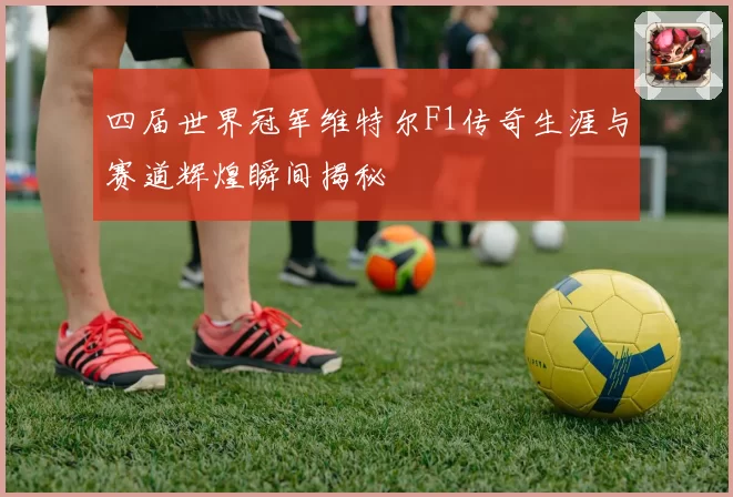 四届世界冠军维特尔F1传奇生涯与赛道辉煌瞬间揭秘