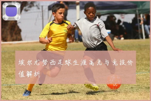 埃尔尤努西足球生涯高光与竞技价值解析