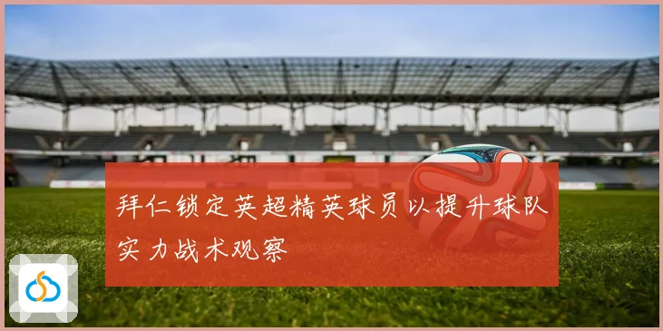 拜仁锁定英超精英球员以提升球队实力战术观察