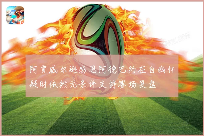 阿贾威尔逊感恩阿德巴约在自我怀疑时依然无条件支持赛场复盘