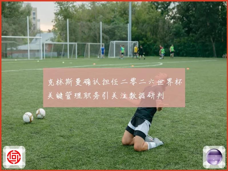 克林斯曼确认担任二零二六世界杯关键管理职务引关注数据研判