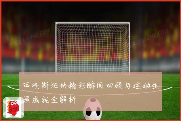 田径斯坦纳精彩瞬间回顾与运动生涯成就全解析