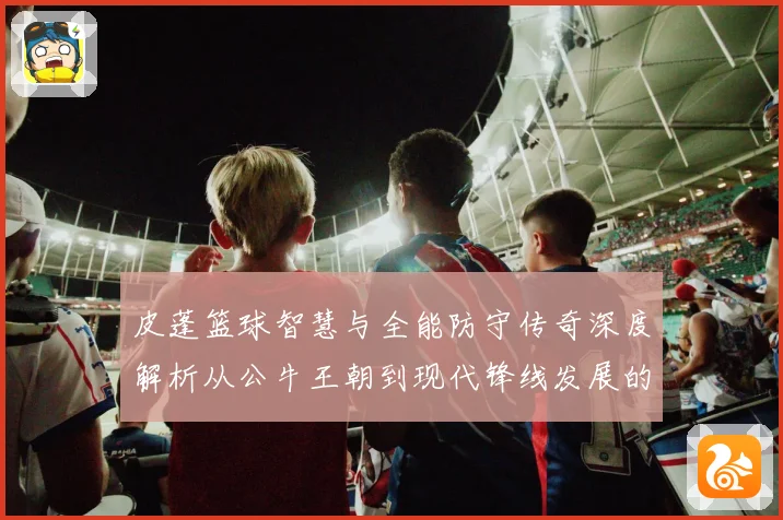 皮蓬篮球智慧与全能防守传奇深度解析从公牛王朝到现代锋线发展的深远影响