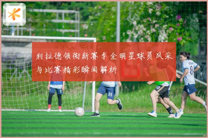 利拉德领衔新赛季全明星球员风采与比赛精彩瞬间解析