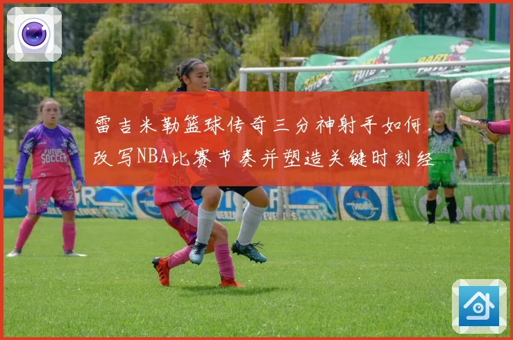 雷吉米勒篮球传奇三分神射手如何改写NBA比赛节奏并塑造关键时刻经典篇章