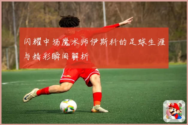 闪耀中场魔术师伊斯科的足球生涯与精彩瞬间解析