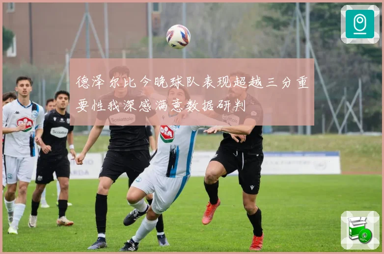 德泽尔比今晚球队表现超越三分重要性我深感满意数据研判