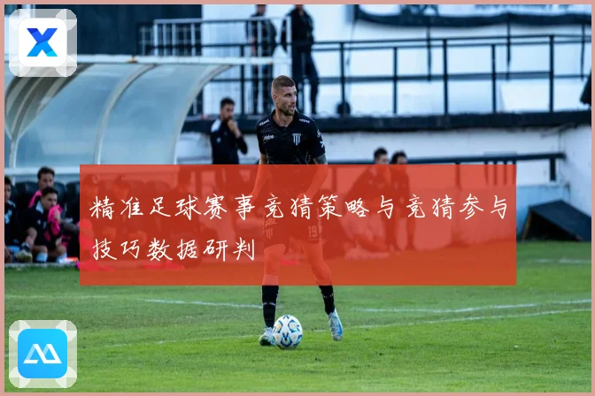 精准足球赛事竞猜策略与竞猜参与技巧数据研判