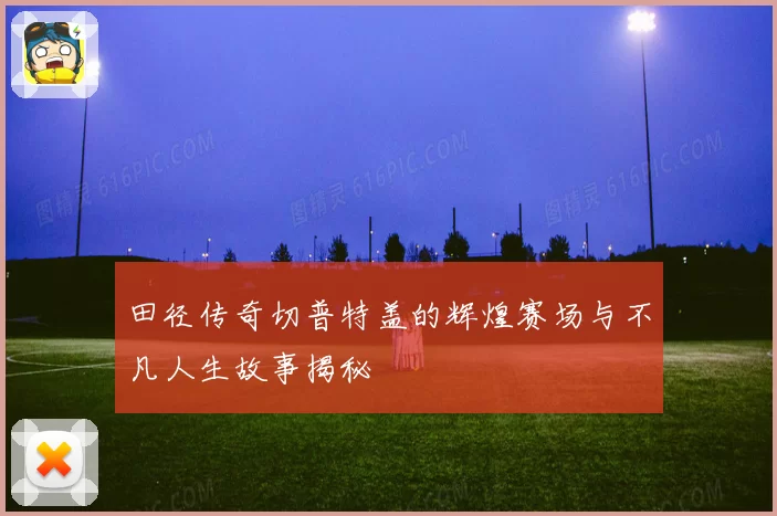 田径传奇切普特盖的辉煌赛场与不凡人生故事揭秘