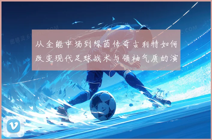 从全能中场到绿茵传奇古利特如何改变现代足球战术与领袖气质的演进