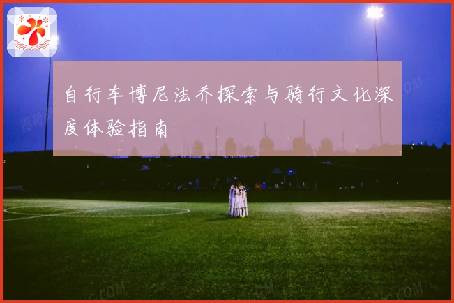 自行车博尼法乔探索与骑行文化深度体验指南