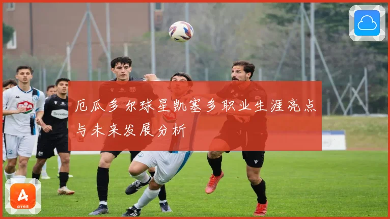 厄瓜多尔球星凯塞多职业生涯亮点与未来发展分析