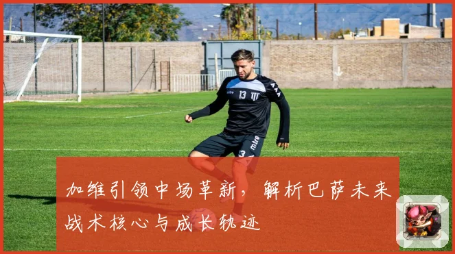 加维引领中场革新,解析巴萨未来战术核心与成长轨迹