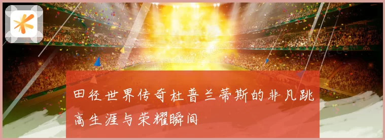 田径世界传奇杜普兰蒂斯的非凡跳高生涯与荣耀瞬间