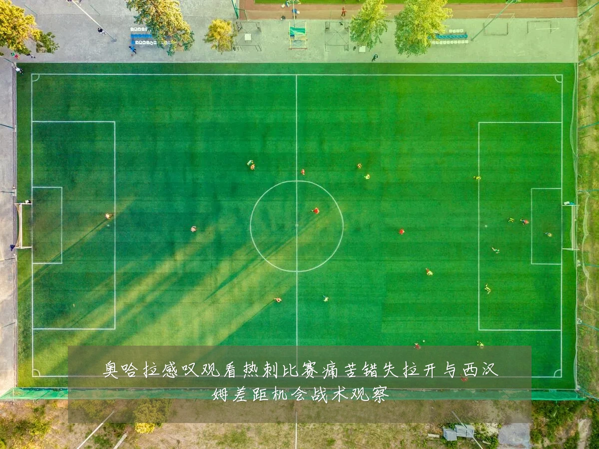 奥哈拉感叹观看热刺比赛痛苦错失拉开与西汉姆差距机会战术观察