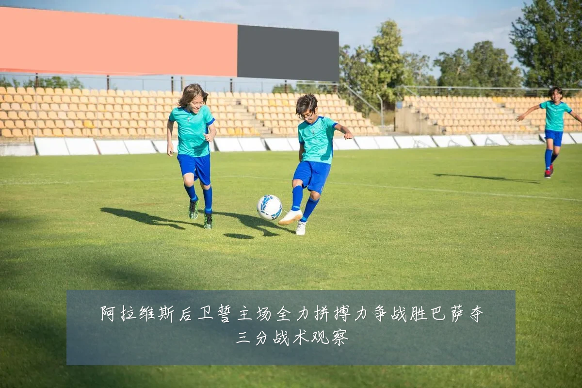 阿拉维斯后卫誓主场全力拼搏力争战胜巴萨夺三分战术观察
