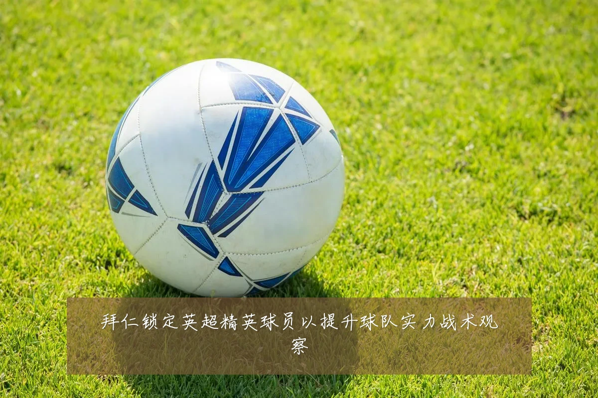 拜仁锁定英超精英球员以提升球队实力战术观察