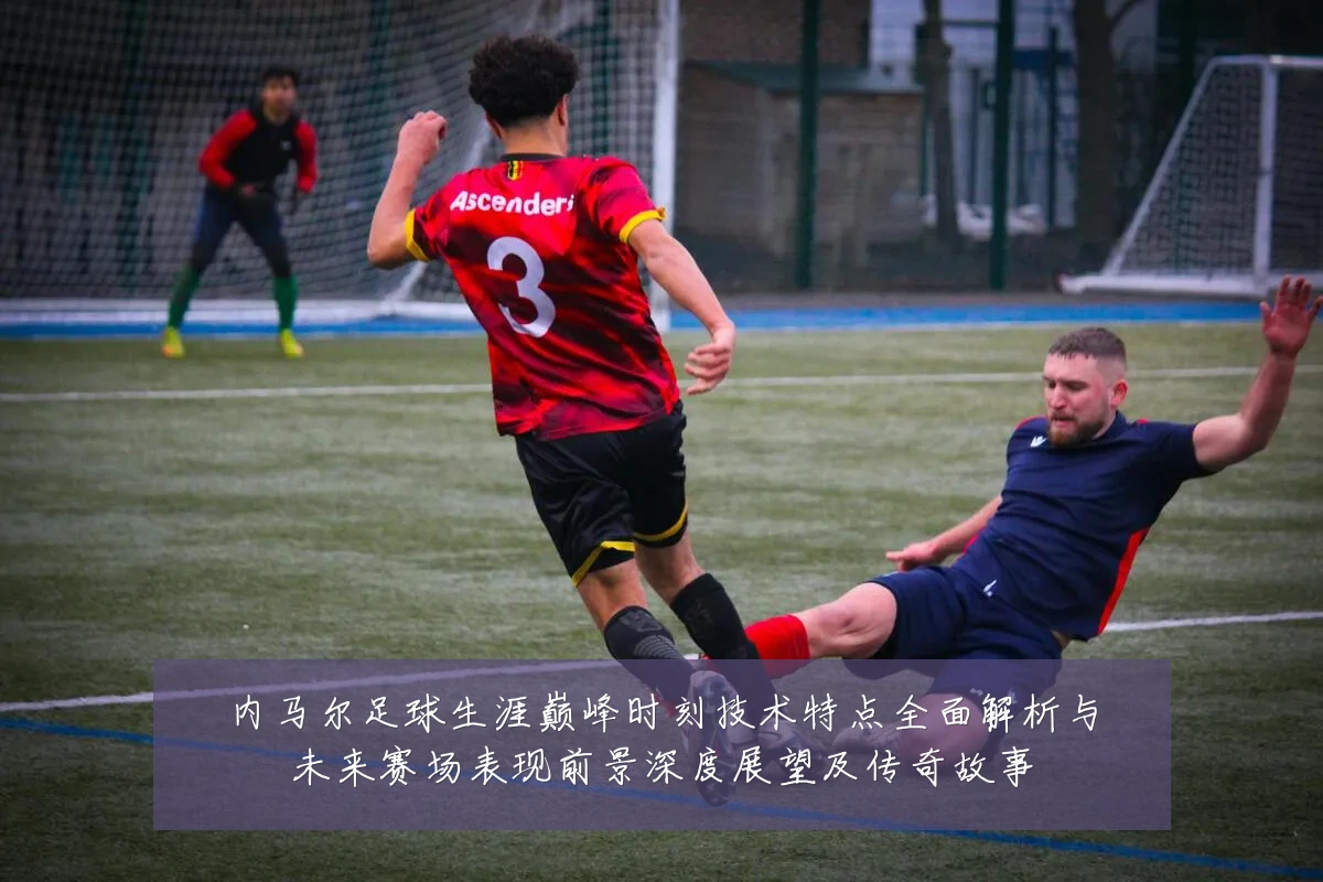 内马尔足球生涯巅峰时刻技术特点全面解析与未来赛场表现前景深度展望及传奇故事