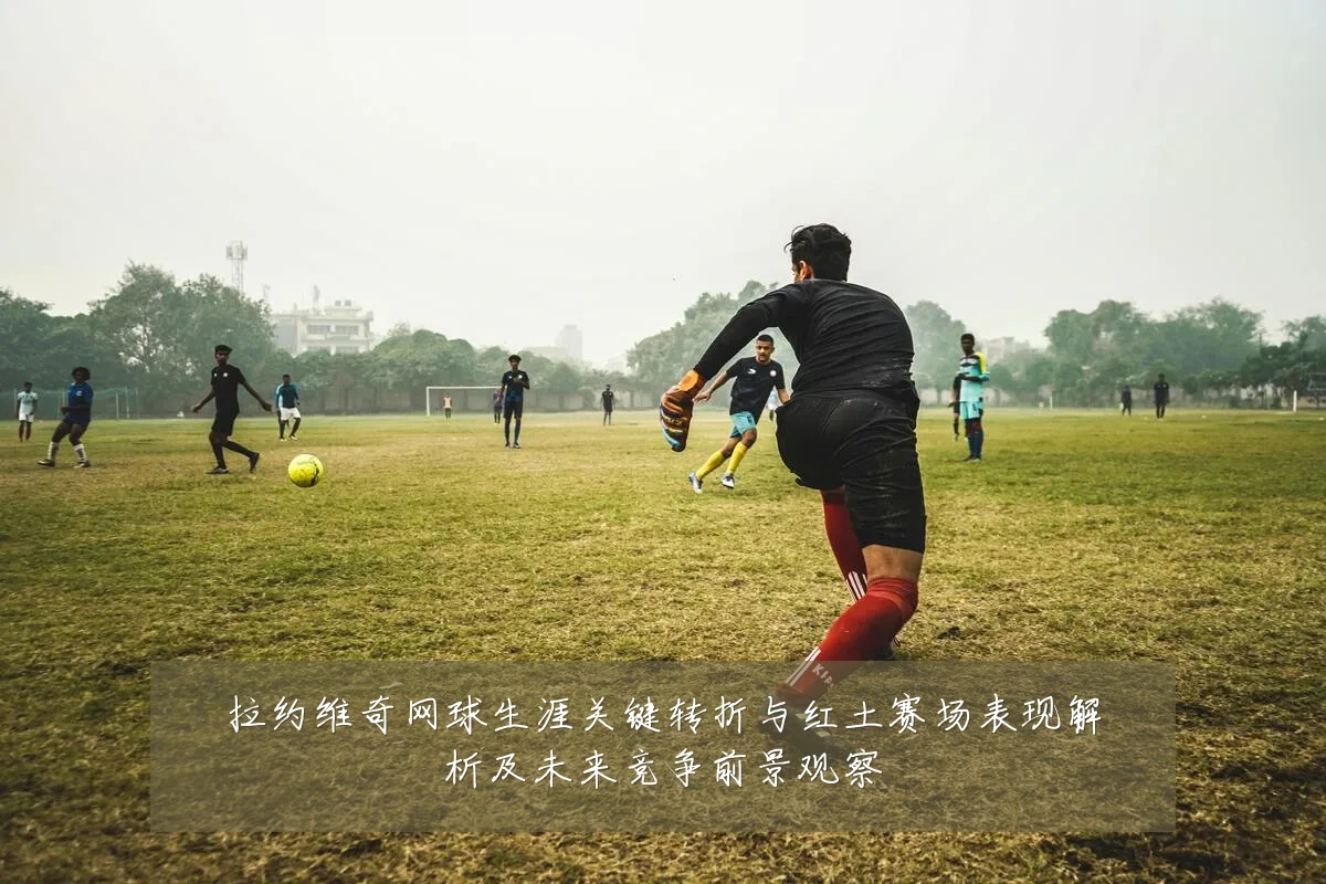 拉约维奇网球生涯关键转折与红土赛场表现解析及未来竞争前景观察