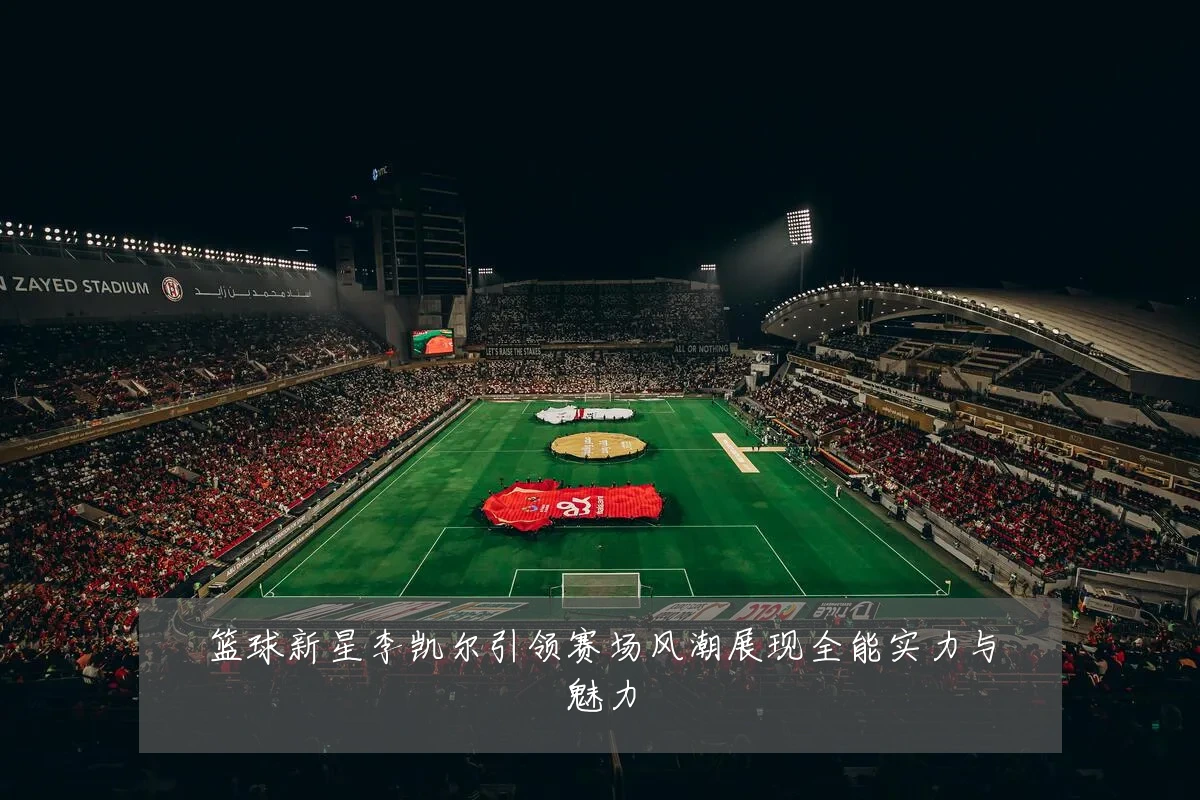 篮球新星李凯尔引领赛场风潮展现全能实力与魅力