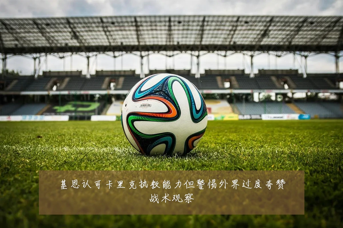 基恩认可卡里克执教能力但警惕外界过度夸赞战术观察