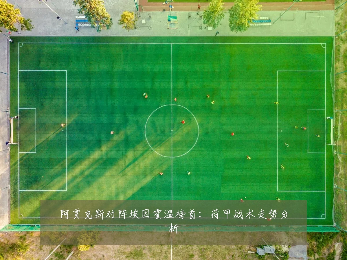 阿贾克斯对阵埃因霍温榜首:荷甲战术走势分析