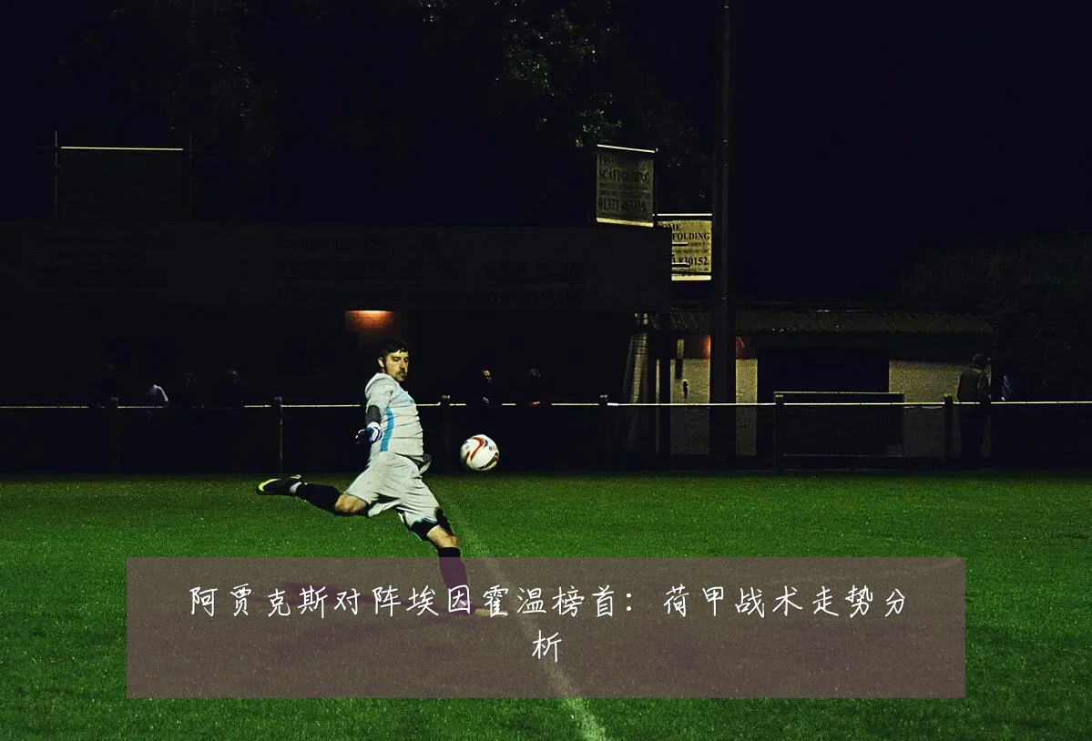 阿贾克斯对阵埃因霍温榜首:荷甲战术走势分析
